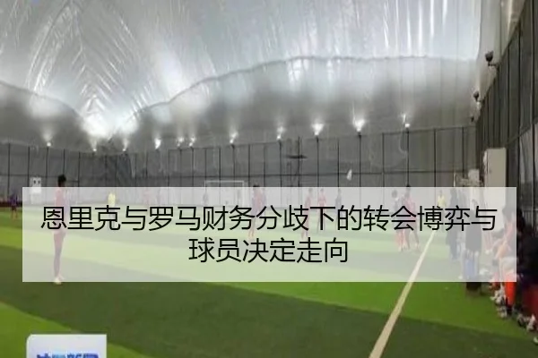 恩里克与罗马财务分歧下的转会博弈与球员决定走向